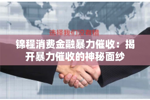锦程消费金融暴力催收：揭开暴力催收的神秘面纱