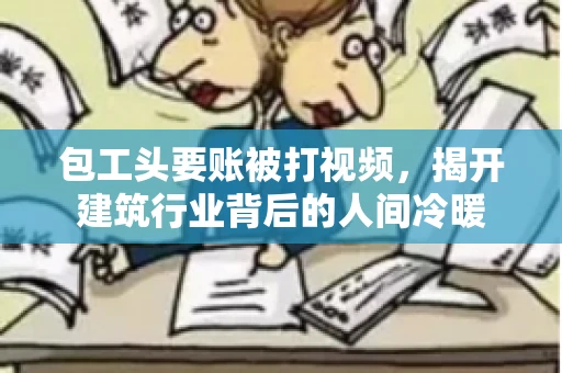 包工头要账被打视频，揭开建筑行业背后的人间冷暖