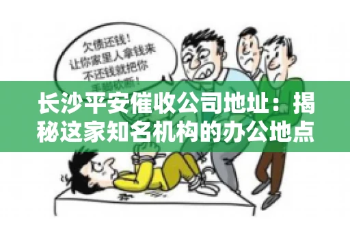 长沙平安催收公司地址：揭秘这家知名机构的办公地点