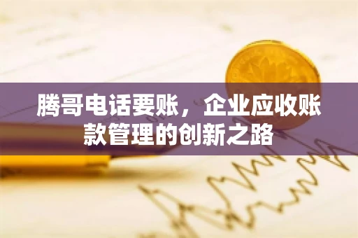 腾哥电话要账,企业应收账款管理的创新之路 腾哥电话要账,企业应收账款管理的创新之路