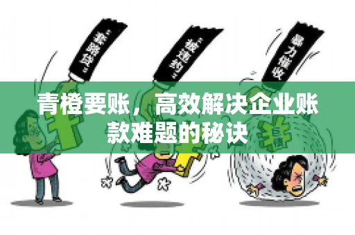 青橙要账，高效解决企业账款难题的秘诀