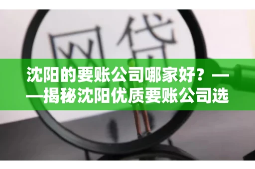 沈阳的要账公司哪家好？——揭秘沈阳优质要账公司选择指南