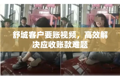 舒城客户要账视频，高效解决应收账款难题
