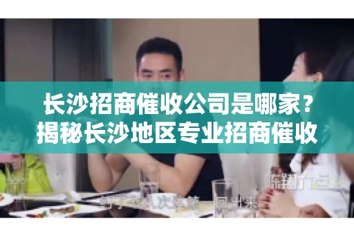 长沙招商催收公司是哪家？揭秘长沙地区专业招商催收机构