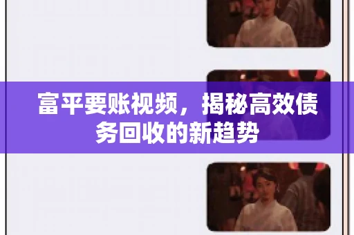 富平要账视频,揭秘高效债务回收的新趋势 富平要账视频,揭秘高效债务回收的新趋势