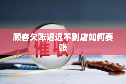 顾客欠账迟迟不到店如何要账