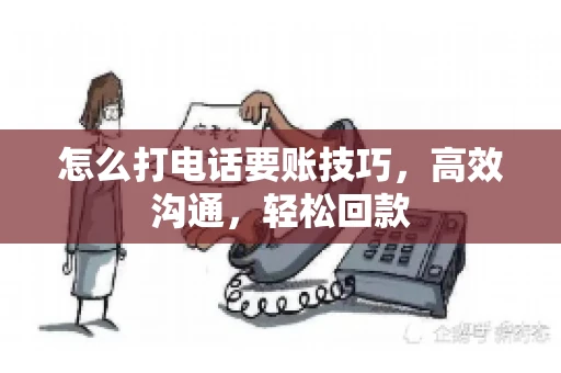 怎么打电话要账技巧，高效沟通，轻松回款