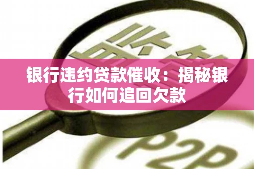 银行违约贷款催收：揭秘银行如何追回欠款