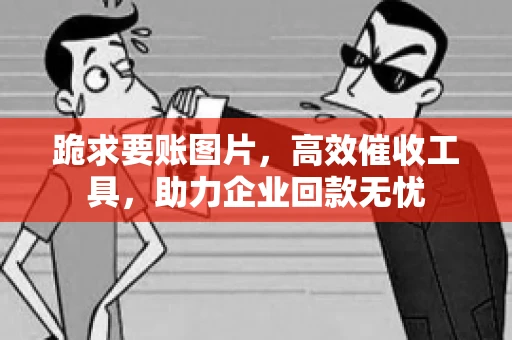 跪求要账图片，高效催收工具，助力企业回款无忧