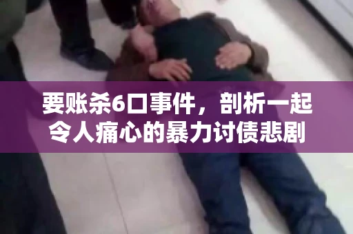 要账杀6口事件，剖析一起令人痛心的暴力讨债悲剧