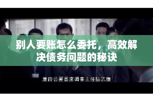 别人要账怎么委托,高效解决债务问题的秘诀 别人要账怎么委托,高效解决债务问题的秘诀
