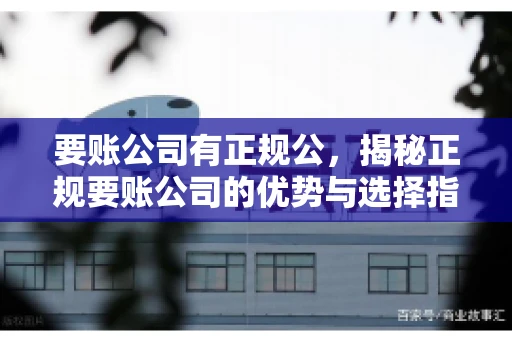 要账公司有正规公,揭秘正规要账公司的优势与选择指南 要账公司有正规公,揭秘正规要账公司的优势与选择指南