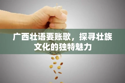 广西壮语要账歌，探寻壮族文化的独特魅力