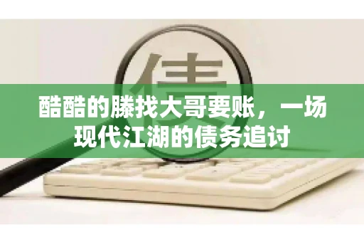 酷酷的滕找大哥要账,一场现代江湖的债务追讨 酷酷的滕找大哥要账,一场现代江湖的债务追讨