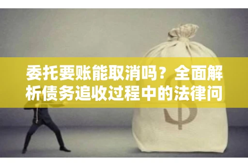 委托要账能取消吗?全面解析债务追收过程中的法律问题 委托要账能取消吗?全面解析债务追收过程中的法律问题