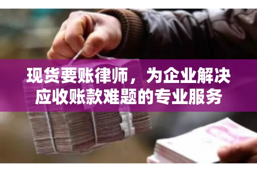 现货要账律师，为企业解决应收账款难题的专业服务