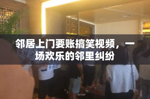 邻居上门要账搞笑视频，一场欢乐的邻里纠纷