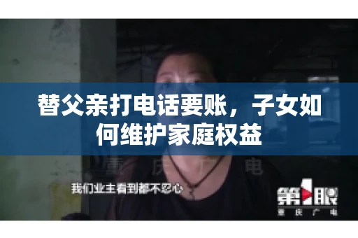 替父亲打电话要账,子女如何维护家庭权益 替父亲打电话要账,子女如何维护家庭权益