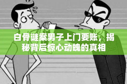白骨谜案男子上门要账，揭秘背后惊心动魄的真相