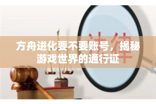 方舟进化要不要账号，揭秘游戏世界的通行证