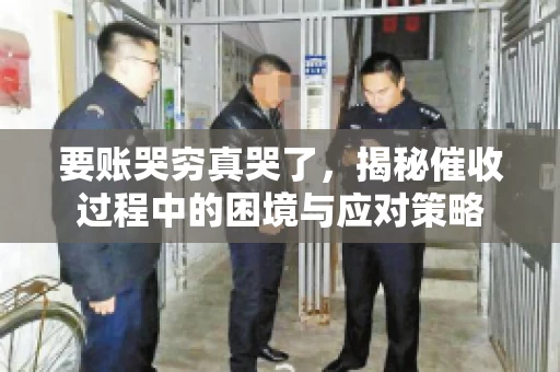 要账哭穷真哭了，揭秘催收过程中的困境与应对策略
