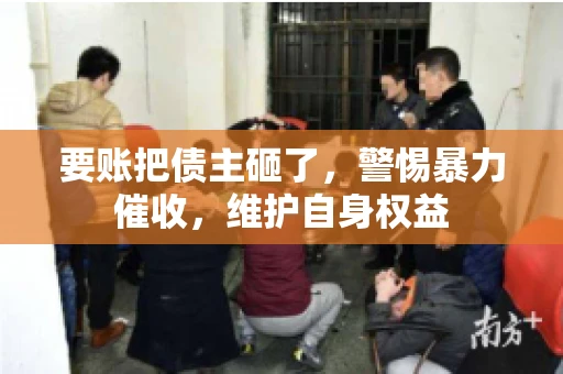 要账把债主砸了，警惕暴力催收，维护自身权益