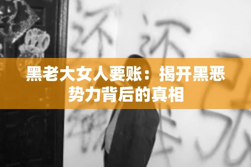 黑老大女人要账:揭开黑恶势力背后的真相 黑老大女人要账:揭开黑恶势力背后的真相