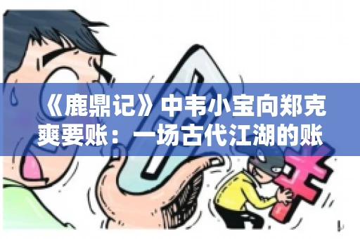 《鹿鼎记》中韦小宝向郑克爽要账：一场古代江湖的账目纠葛