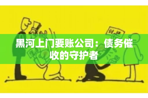 黑河上门要账公司：债务催收的守护者