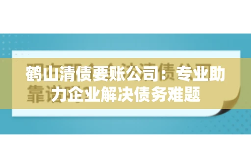 鹤山清债要账公司：专业助力企业解决债务难题