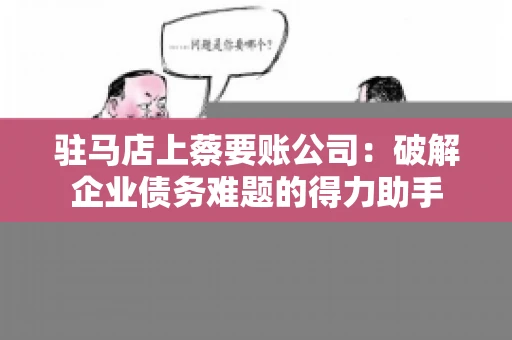 驻马店上蔡要账公司:破解企业债务难题的得力助手 驻马店上蔡要账公司:破解企业债务难题的得力助手