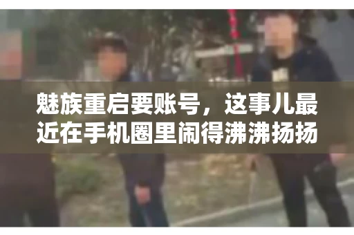 魅族重启要账号,这事儿最近在手机圈里闹得沸沸扬扬。不少魅友在重启手机时,突然发现需要输入账号信息,这可把人给弄蒙了。今天,我就来跟大家聊聊这个话题,看看魅族重启要账号背后到底隐藏着什么。 魅族重启要账号,这事儿最近在手机圈里闹得沸沸扬扬。不少魅友在重启手机时,突然发现需要输入账号信息,这可把人给弄蒙了。今天,我就来跟大家聊聊这个话题,看看魅族重启要账号背后到底隐藏着什么。