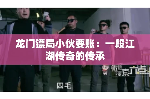 龙门镖局小伙要账：一段江湖传奇的传承
