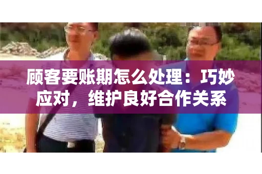 顾客要账期怎么处理:巧妙应对,维护良好合作关系 顾客要账期怎么处理:巧妙应对,维护良好合作关系