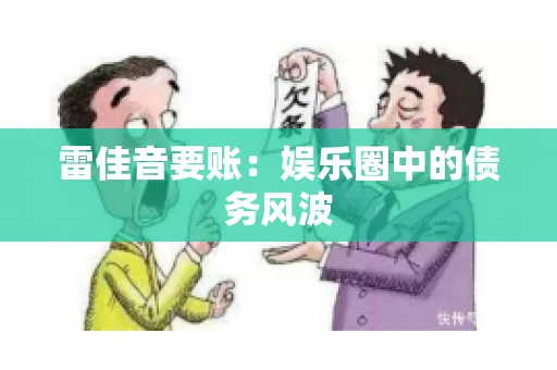 雷佳音要账:娱乐圈中的债务风波 雷佳音要账:娱乐圈中的债务风波