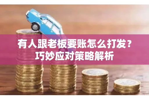 有人跟老板要账怎么打发?巧妙应对策略解析 有人跟老板要账怎么打发?巧妙应对策略解析
