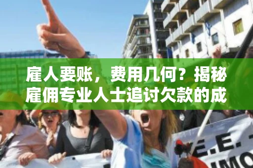 雇人要账，费用几何？揭秘雇佣专业人士追讨欠款的成本之谜