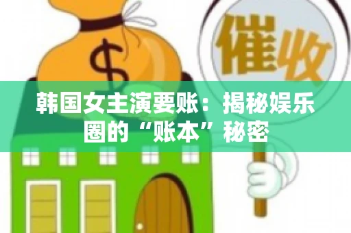 韩国女主演要账：揭秘娱乐圈的“账本”秘密