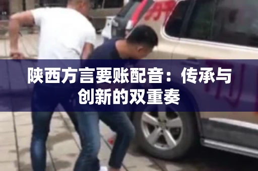 陕西方言要账配音:传承与创新的双重奏 陕西方言要账配音:传承与创新的双重奏