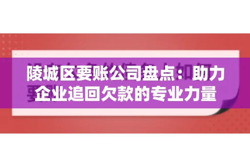 陵城区要账公司盘点：助力企业追回欠款的专业力量