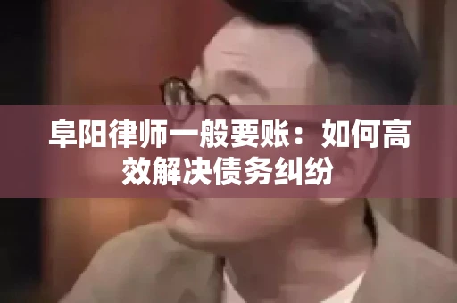 阜阳律师一般要账：如何高效解决债务纠纷