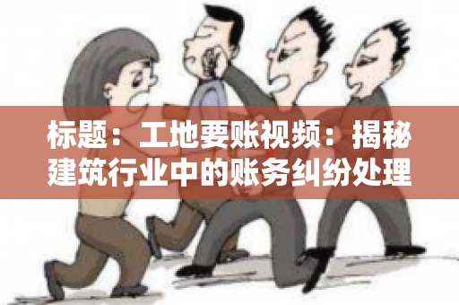 标题:工地要账视频:揭秘建筑行业中的账务纠纷处理 标题:工地要账视频:揭秘建筑行业中的账务纠纷处理