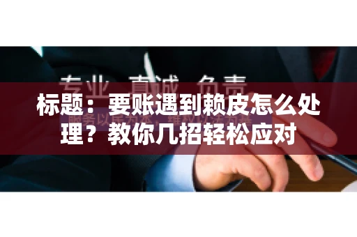 标题：要账遇到赖皮怎么处理？教你几招轻松应对