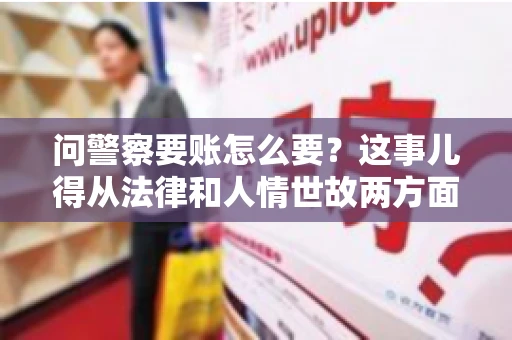 问警察要账怎么要？这事儿得从法律和人情世故两方面来说。咱们先说法律，再聊聊实际操作中的一些小技巧。