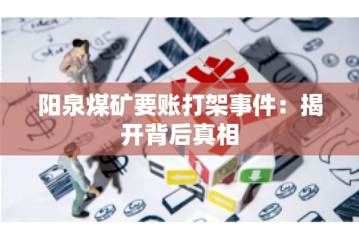 阳泉煤矿要账打架事件：揭开背后真相