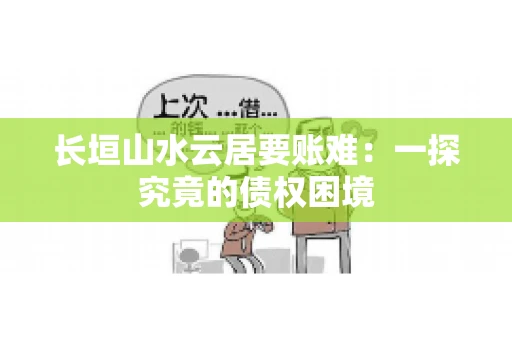 长垣山水云居要账难:一探究竟的债权困境 长垣山水云居要账难:一探究竟的债权困境