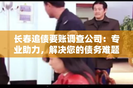 长春追债要账调查公司：专业助力，解决您的债务难题