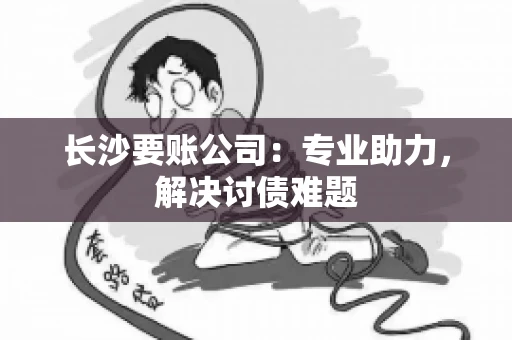 长沙要账公司：专业助力，解决讨债难题