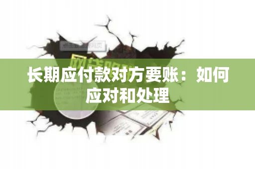 长期应付款对方要账：如何应对和处理