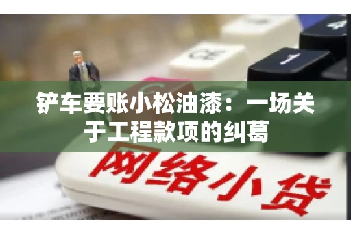 铲车要账小松油漆：一场关于工程款项的纠葛